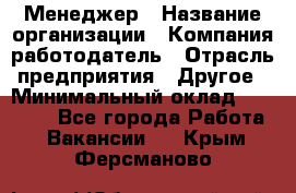 Менеджер › Название организации ­ Компания-работодатель › Отрасль предприятия ­ Другое › Минимальный оклад ­ 18 000 - Все города Работа » Вакансии   . Крым,Ферсманово